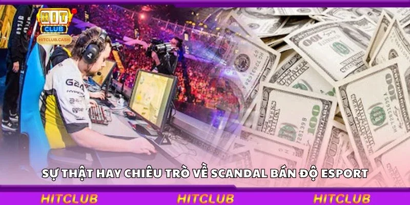 Sự thật hay chiêu trò về scandal bán độ Esport